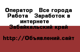 Оператор - Все города Работа » Заработок в интернете   . Забайкальский край